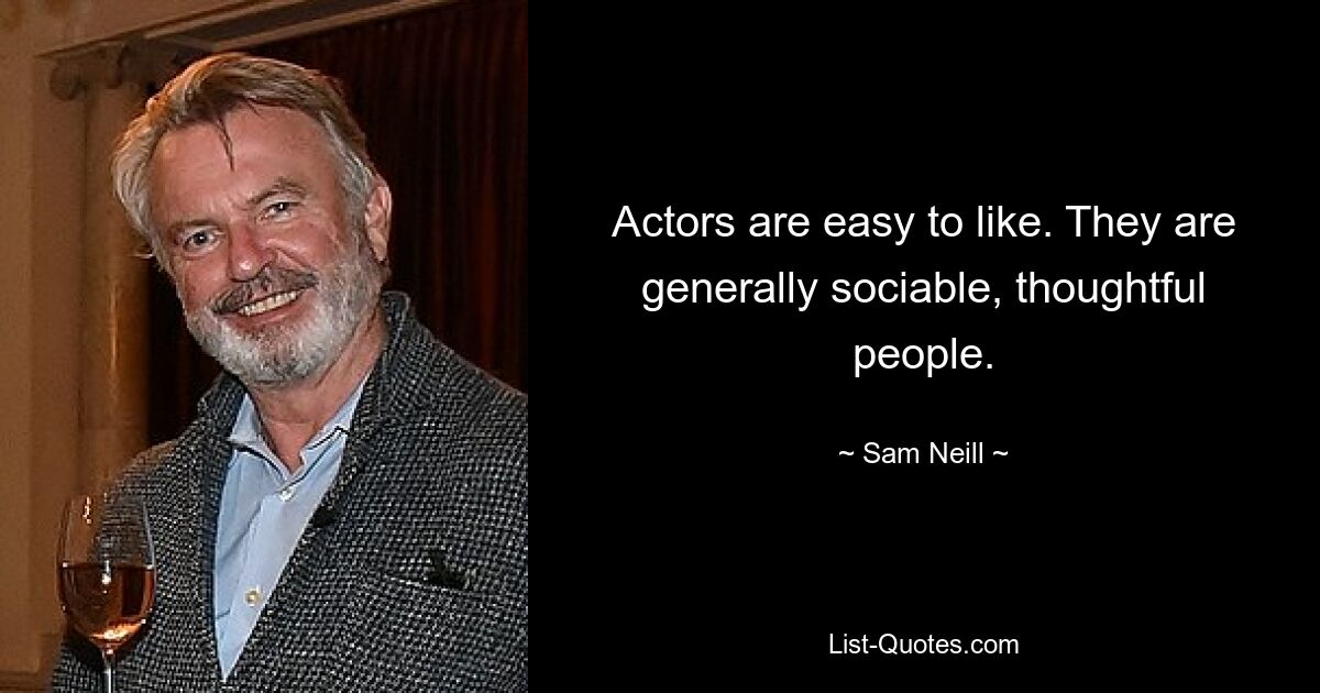 Actors are easy to like. They are generally sociable, thoughtful people. — © Sam Neill