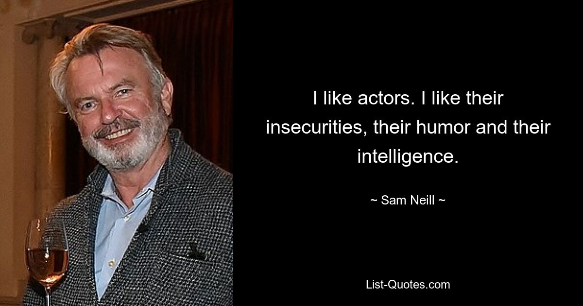 I like actors. I like their insecurities, their humor and their intelligence. — © Sam Neill