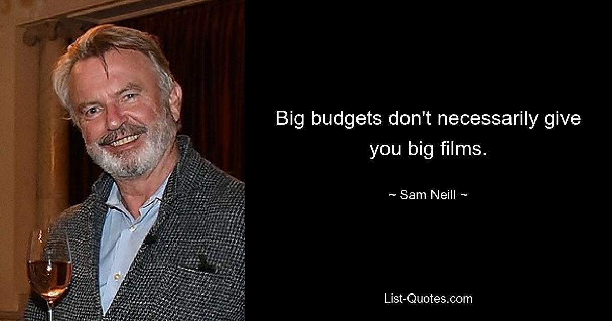 Big budgets don't necessarily give you big films. — © Sam Neill