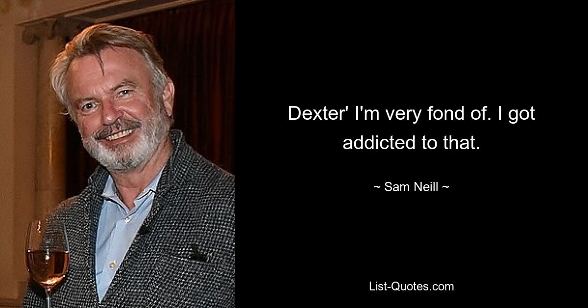 Dexter' I'm very fond of. I got addicted to that. — © Sam Neill