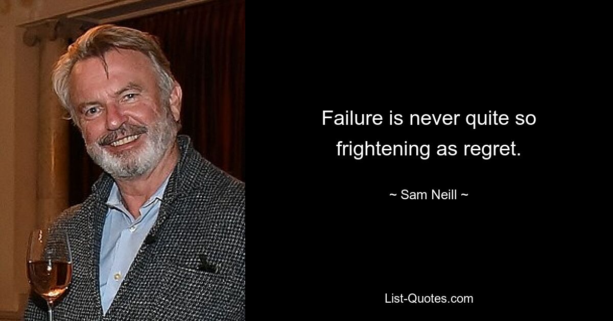 Failure is never quite so frightening as regret. — © Sam Neill