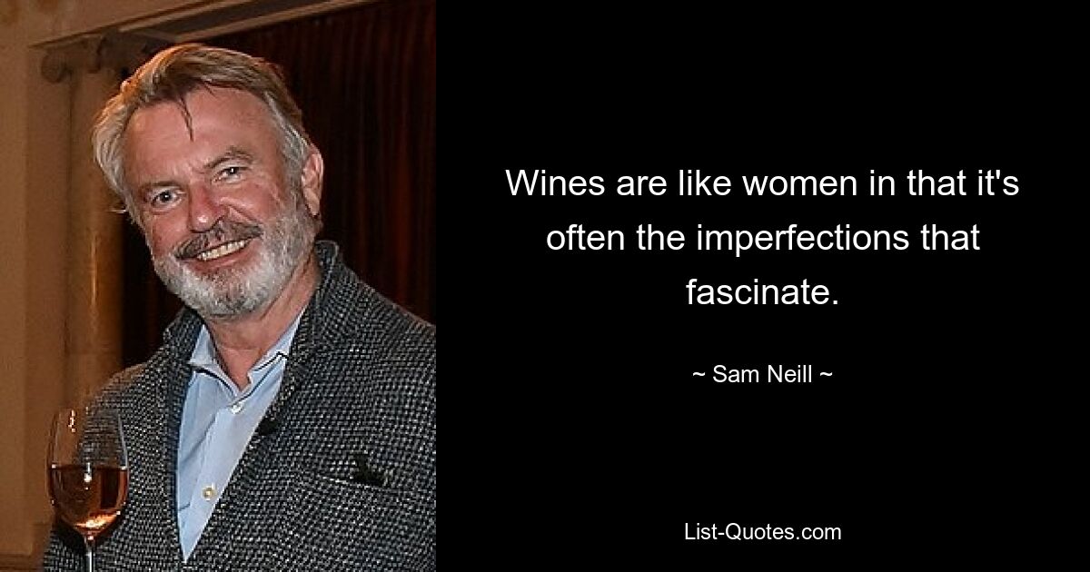 Wines are like women in that it's often the imperfections that fascinate. — © Sam Neill