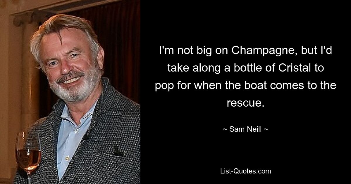 I'm not big on Champagne, but I'd take along a bottle of Cristal to pop for when the boat comes to the rescue. — © Sam Neill