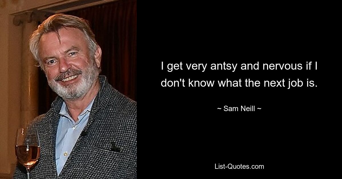 I get very antsy and nervous if I don't know what the next job is. — © Sam Neill