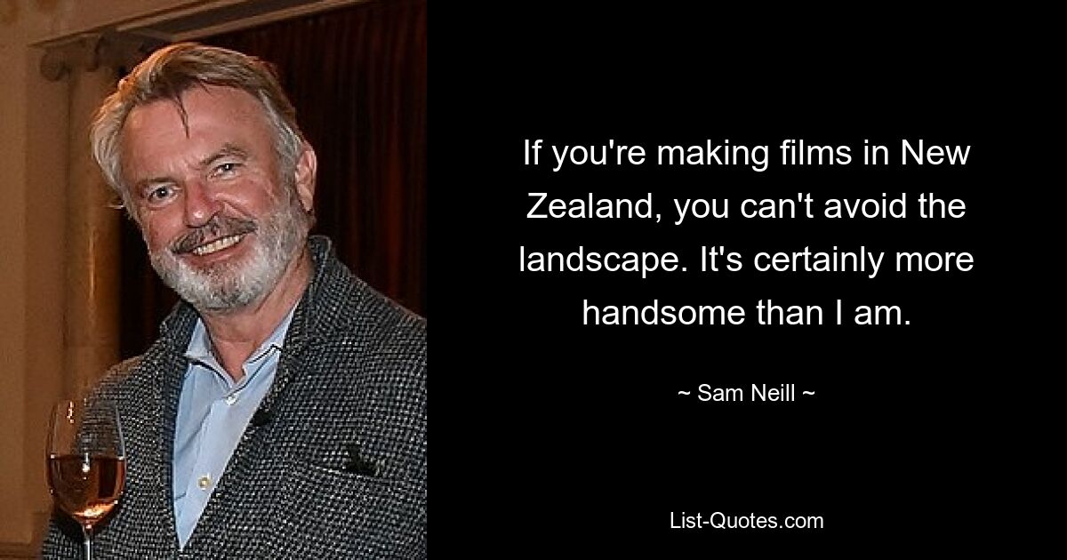 If you're making films in New Zealand, you can't avoid the landscape. It's certainly more handsome than I am. — © Sam Neill