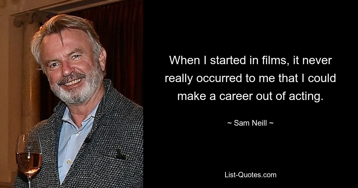 When I started in films, it never really occurred to me that I could make a career out of acting. — © Sam Neill