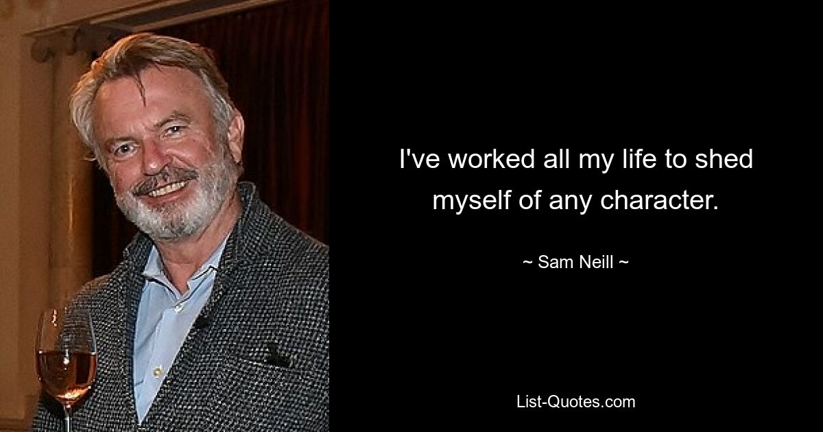 I've worked all my life to shed myself of any character. — © Sam Neill