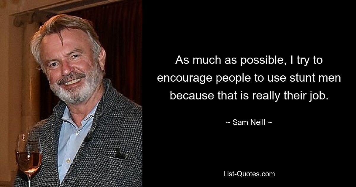 As much as possible, I try to encourage people to use stunt men because that is really their job. — © Sam Neill