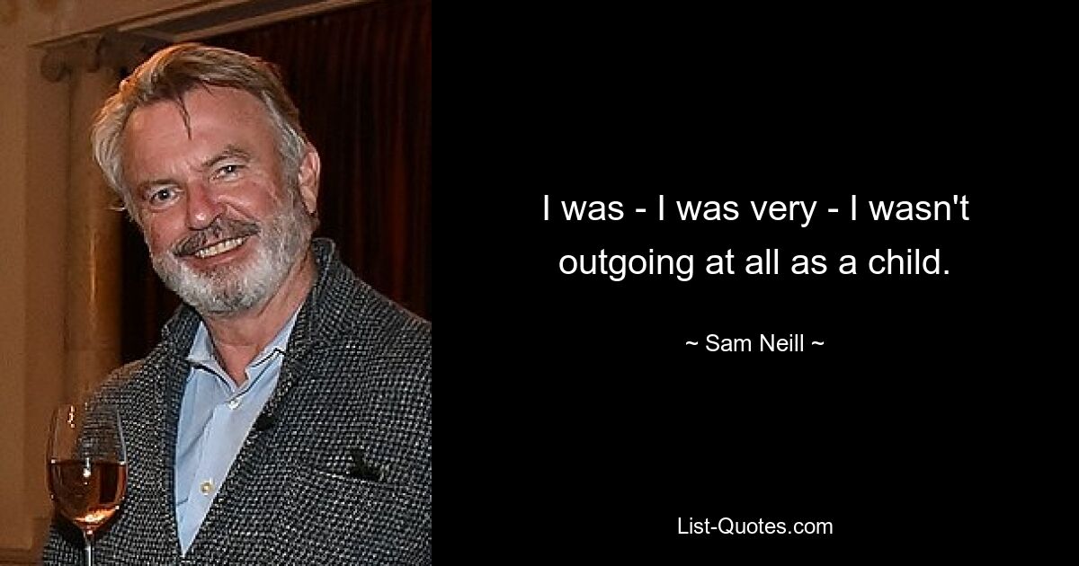 I was - I was very - I wasn't outgoing at all as a child. — © Sam Neill