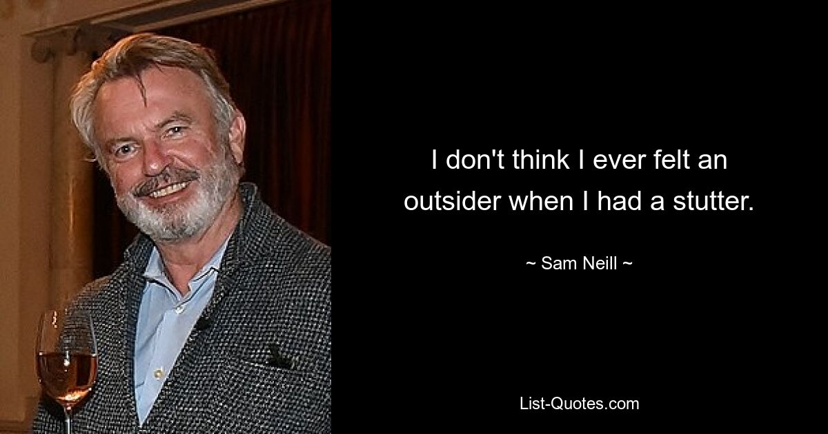 I don't think I ever felt an outsider when I had a stutter. — © Sam Neill