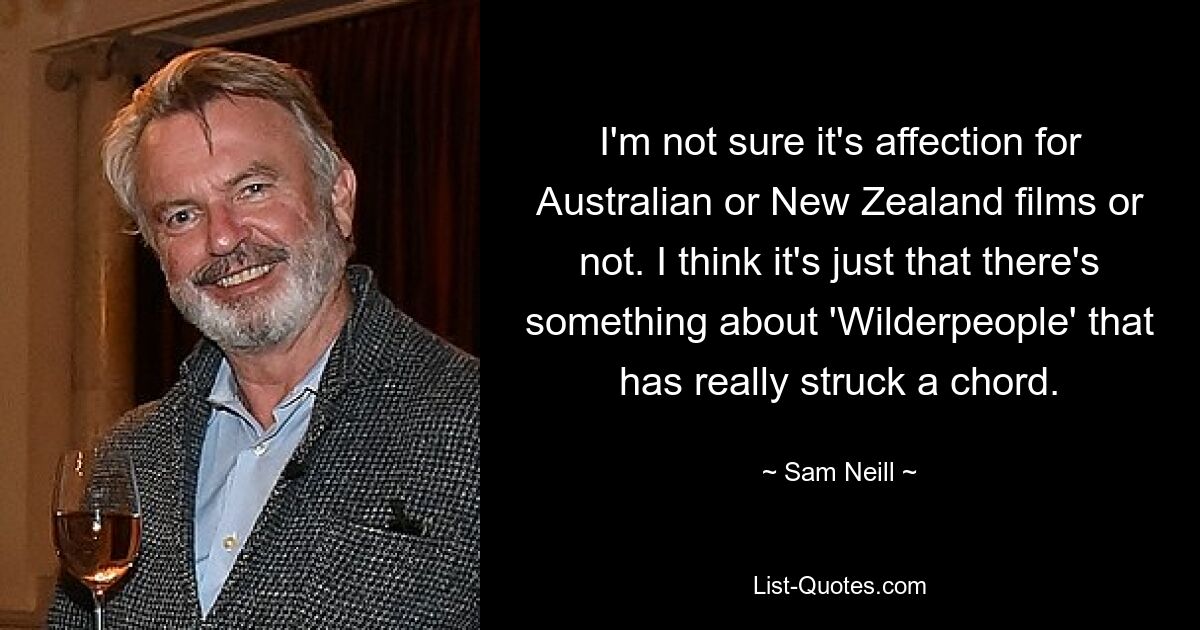 I'm not sure it's affection for Australian or New Zealand films or not. I think it's just that there's something about 'Wilderpeople' that has really struck a chord. — © Sam Neill