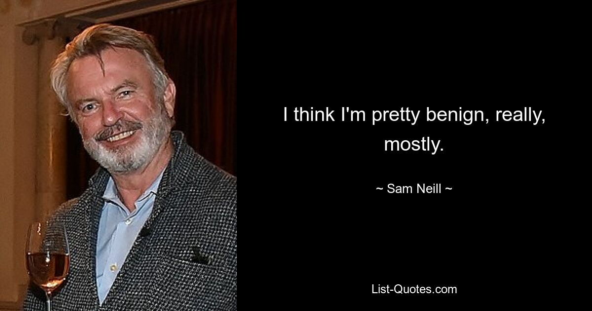 I think I'm pretty benign, really, mostly. — © Sam Neill