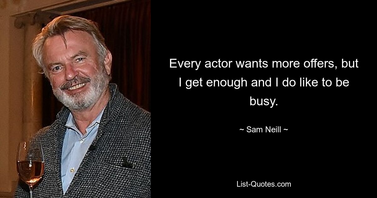 Every actor wants more offers, but I get enough and I do like to be busy. — © Sam Neill