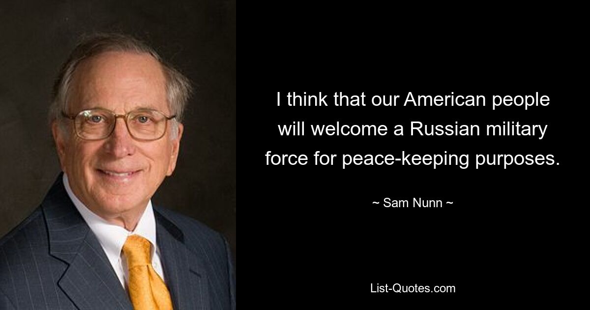 I think that our American people will welcome a Russian military force for peace-keeping purposes. — © Sam Nunn