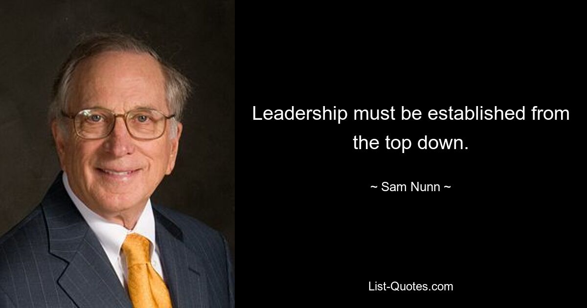 Leadership must be established from the top down. — © Sam Nunn