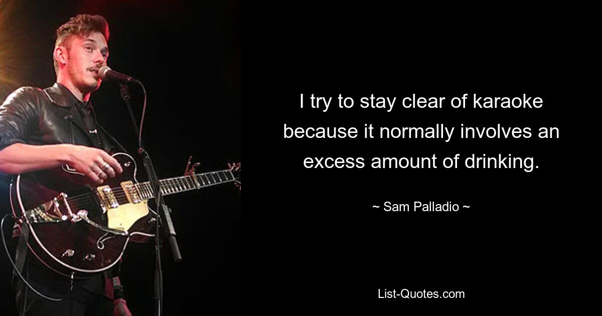 I try to stay clear of karaoke because it normally involves an excess amount of drinking. — © Sam Palladio