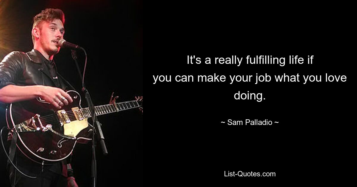 It's a really fulfilling life if you can make your job what you love doing. — © Sam Palladio