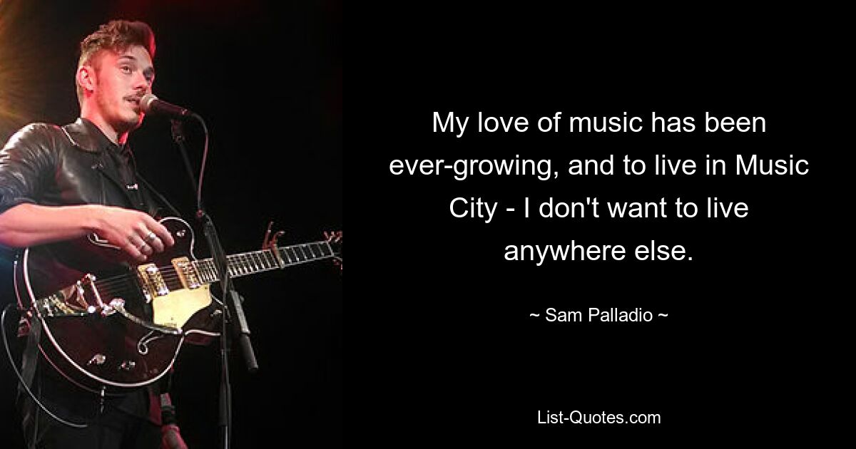 My love of music has been ever-growing, and to live in Music City - I don't want to live anywhere else. — © Sam Palladio