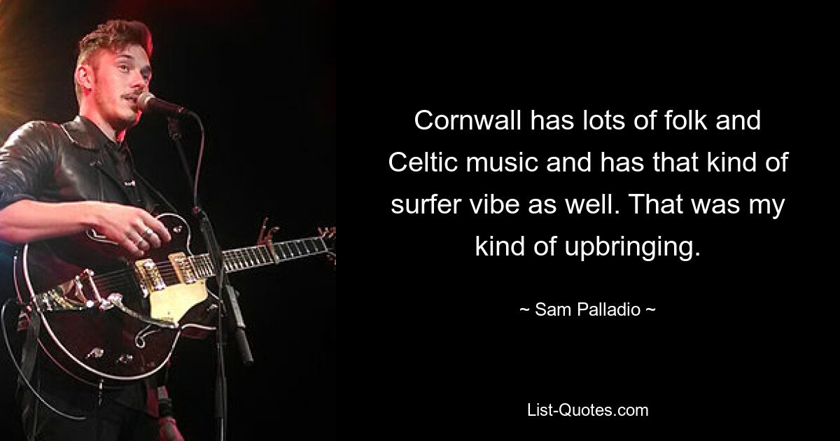 Cornwall has lots of folk and Celtic music and has that kind of surfer vibe as well. That was my kind of upbringing. — © Sam Palladio