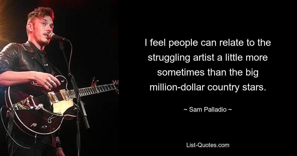 I feel people can relate to the struggling artist a little more sometimes than the big million-dollar country stars. — © Sam Palladio