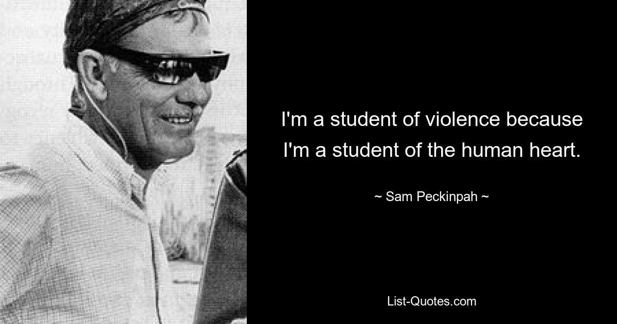 I'm a student of violence because I'm a student of the human heart. — © Sam Peckinpah