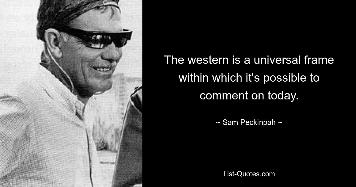 The western is a universal frame within which it's possible to comment on today. — © Sam Peckinpah