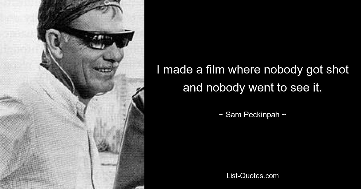 I made a film where nobody got shot and nobody went to see it. — © Sam Peckinpah