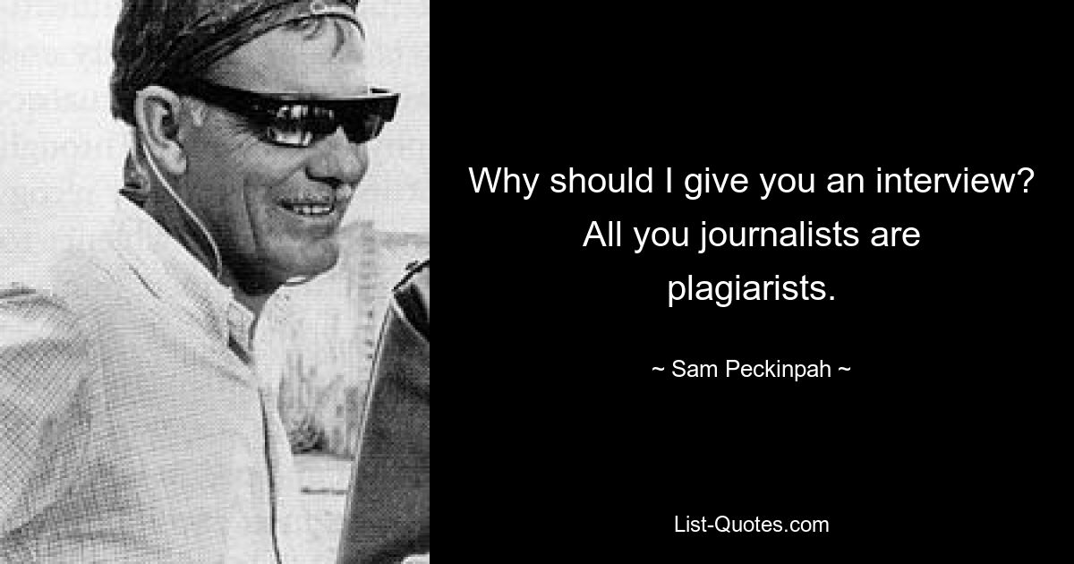 Why should I give you an interview? All you journalists are plagiarists. — © Sam Peckinpah