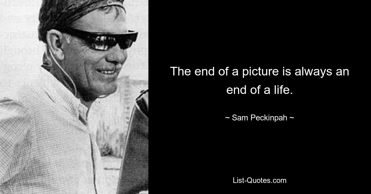 The end of a picture is always an end of a life. — © Sam Peckinpah