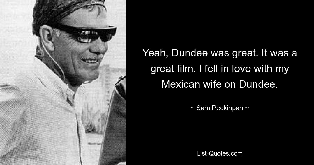 Yeah, Dundee was great. It was a great film. I fell in love with my Mexican wife on Dundee. — © Sam Peckinpah