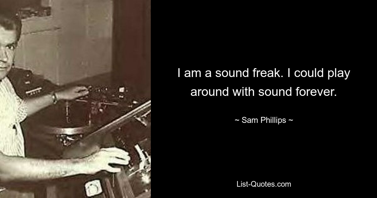 I am a sound freak. I could play around with sound forever. — © Sam Phillips