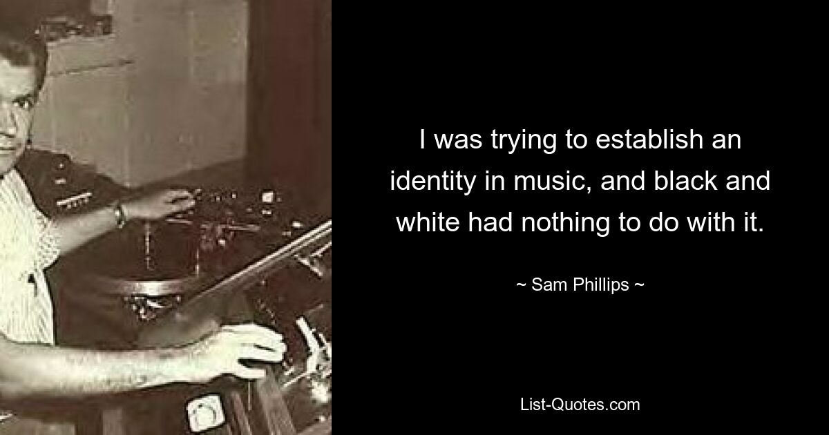 I was trying to establish an identity in music, and black and white had nothing to do with it. — © Sam Phillips