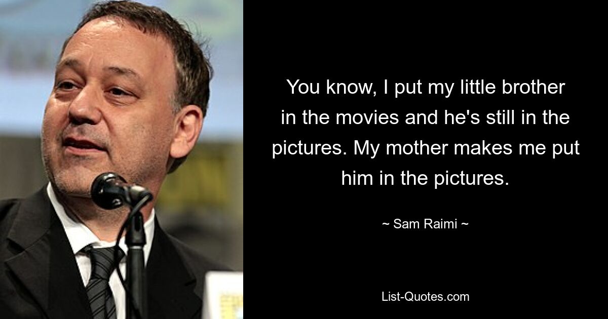 You know, I put my little brother in the movies and he's still in the pictures. My mother makes me put him in the pictures. — © Sam Raimi