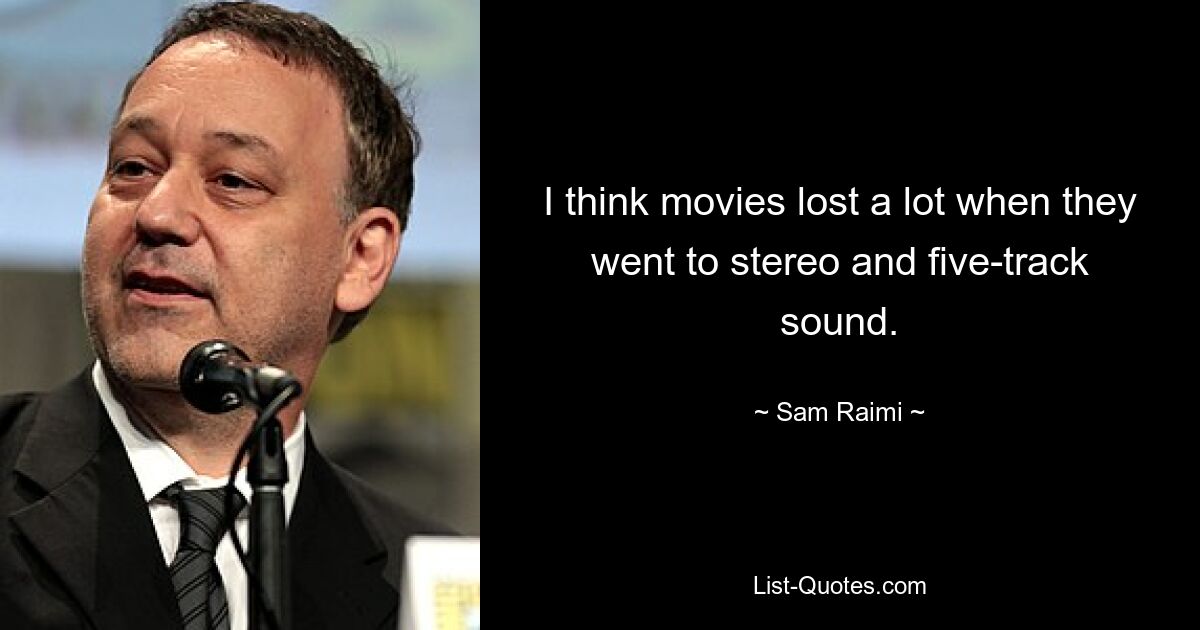 I think movies lost a lot when they went to stereo and five-track sound. — © Sam Raimi