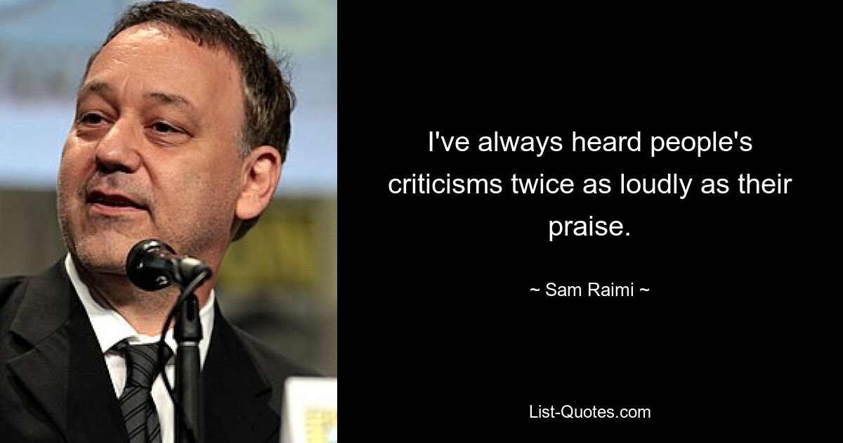 I've always heard people's criticisms twice as loudly as their praise. — © Sam Raimi