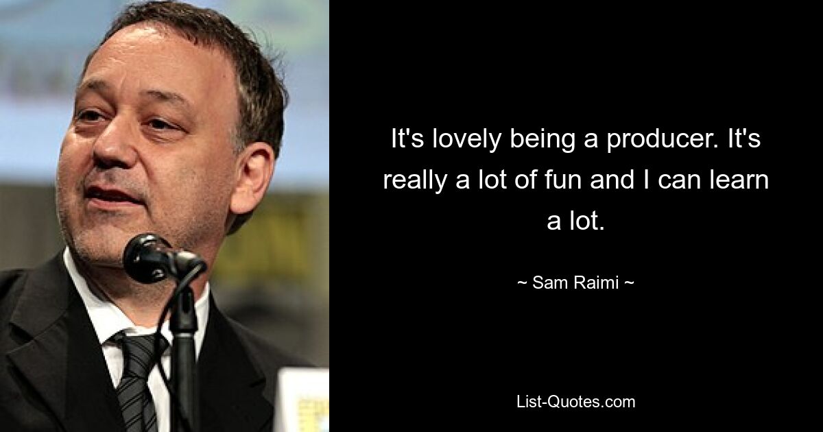 It's lovely being a producer. It's really a lot of fun and I can learn a lot. — © Sam Raimi