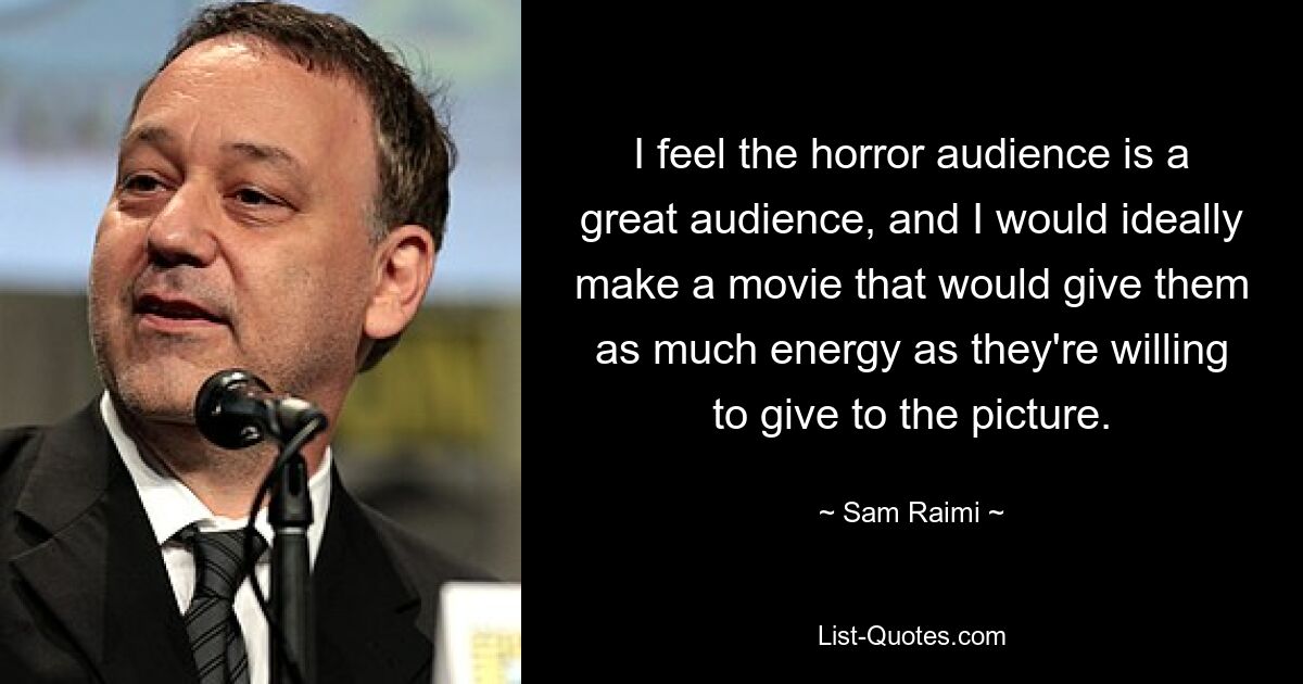 I feel the horror audience is a great audience, and I would ideally make a movie that would give them as much energy as they're willing to give to the picture. — © Sam Raimi