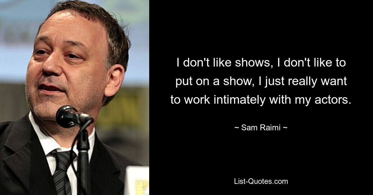 I don't like shows, I don't like to put on a show, I just really want to work intimately with my actors. — © Sam Raimi