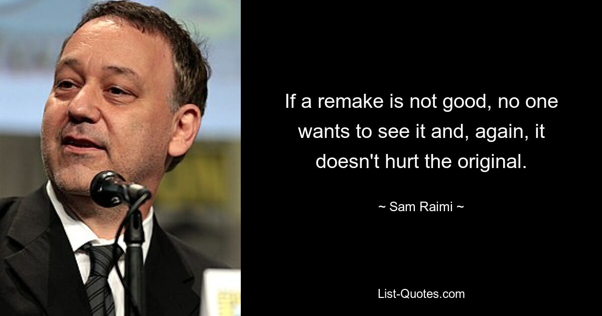 If a remake is not good, no one wants to see it and, again, it doesn't hurt the original. — © Sam Raimi