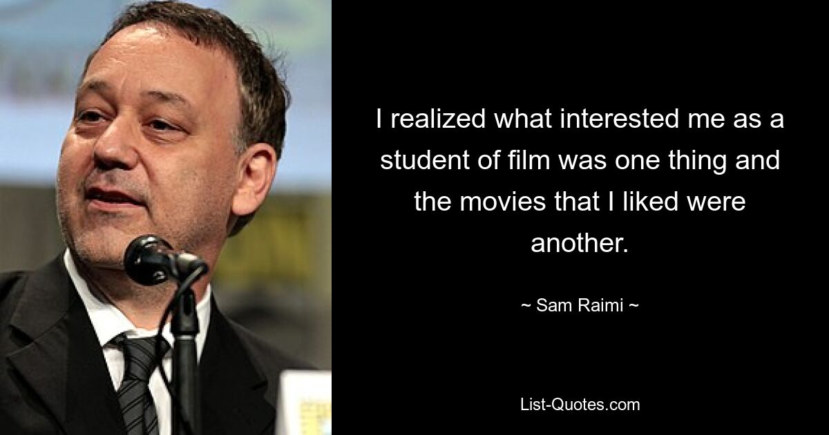 I realized what interested me as a student of film was one thing and the movies that I liked were another. — © Sam Raimi