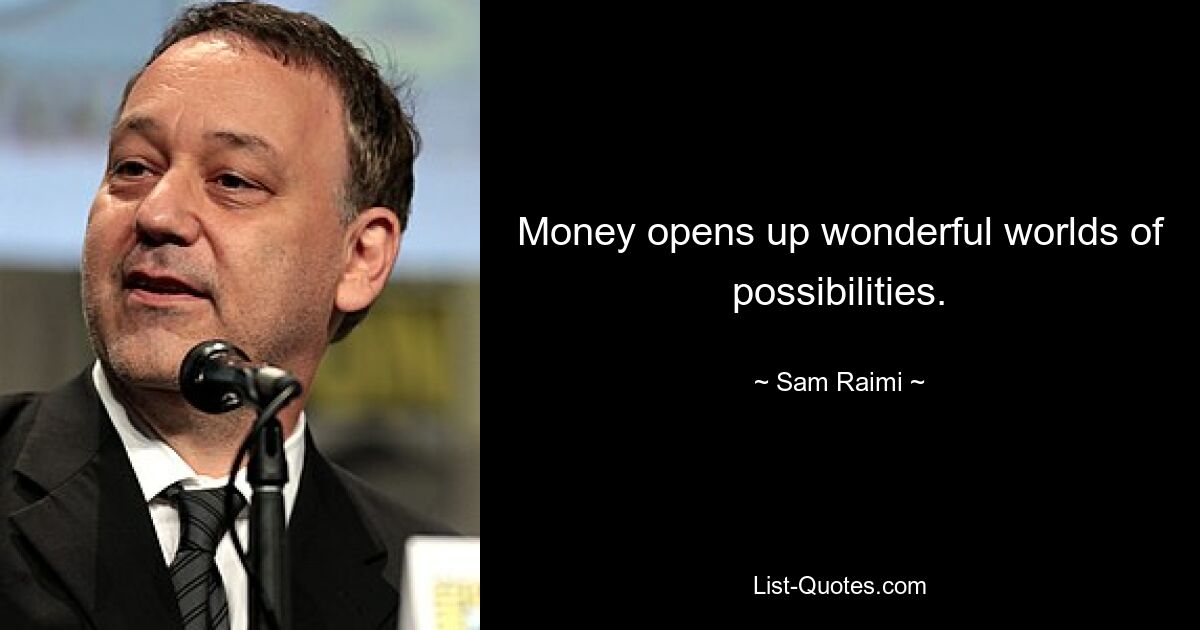 Money opens up wonderful worlds of possibilities. — © Sam Raimi