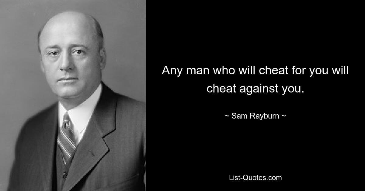 Any man who will cheat for you will cheat against you. — © Sam Rayburn