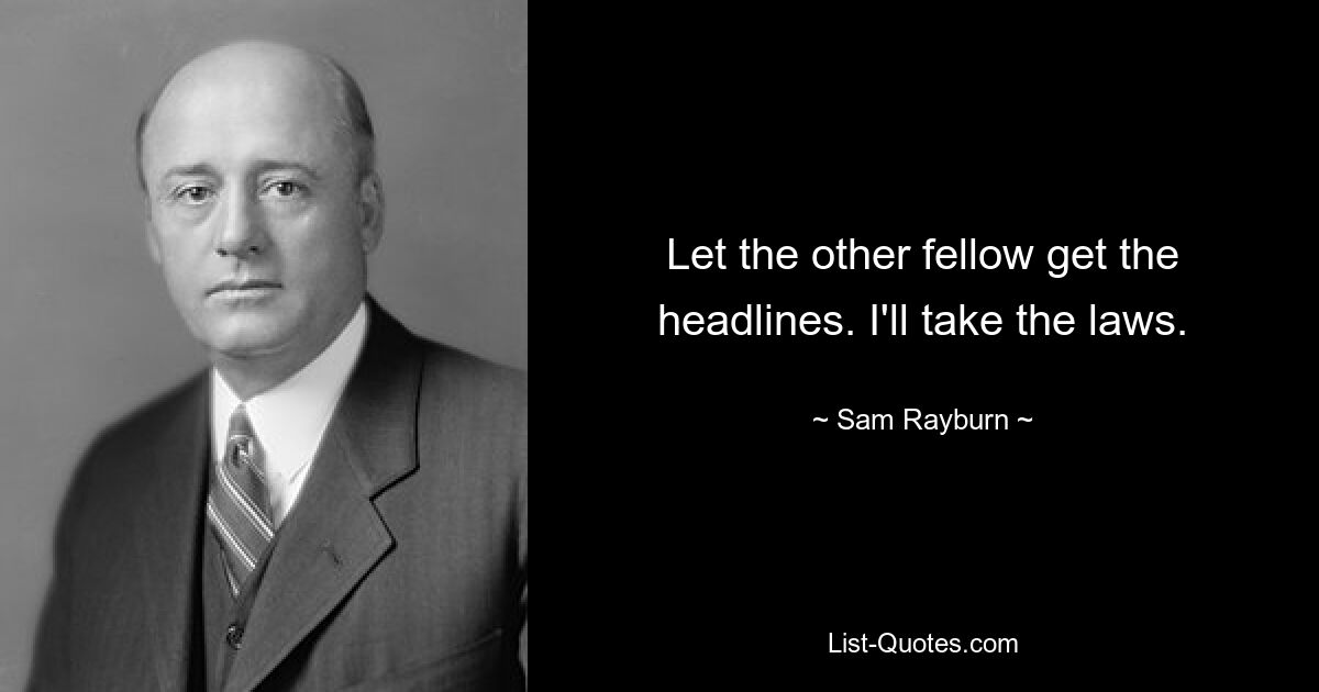 Let the other fellow get the headlines. I'll take the laws. — © Sam Rayburn