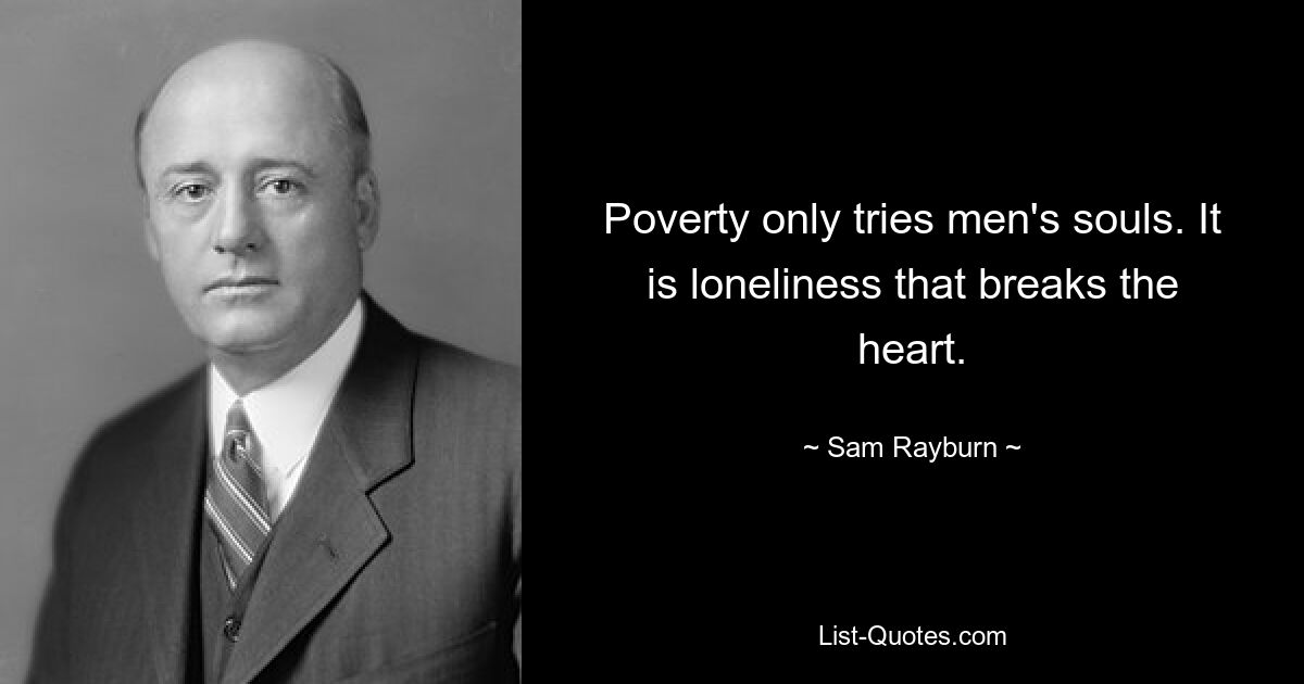 Poverty only tries men's souls. It is loneliness that breaks the heart. — © Sam Rayburn