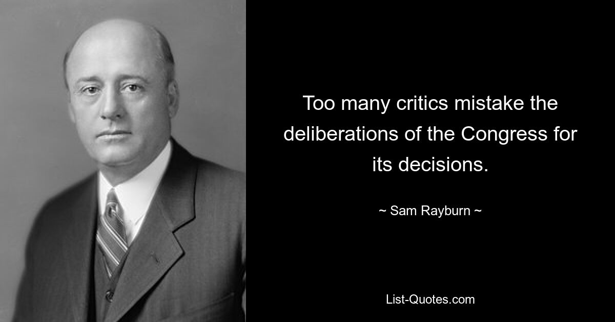 Too many critics mistake the deliberations of the Congress for its decisions. — © Sam Rayburn