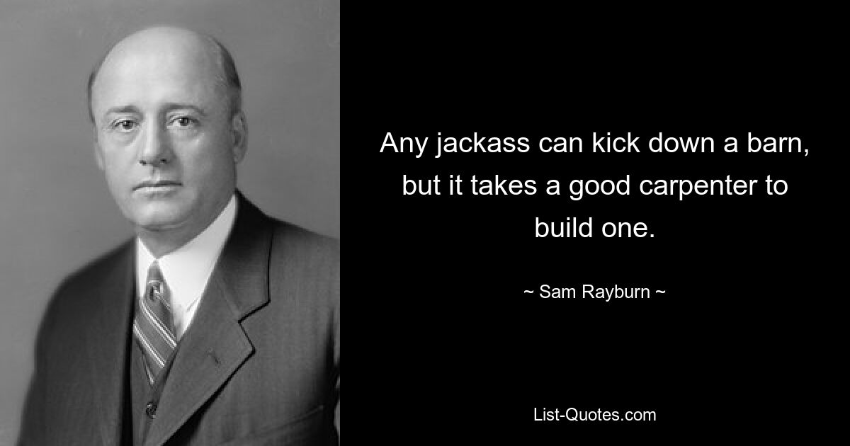 Any jackass can kick down a barn, but it takes a good carpenter to build one. — © Sam Rayburn