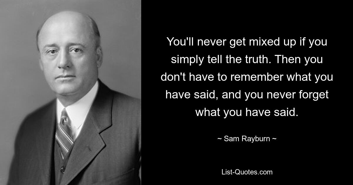 You'll never get mixed up if you simply tell the truth. Then you don't have to remember what you have said, and you never forget what you have said. — © Sam Rayburn