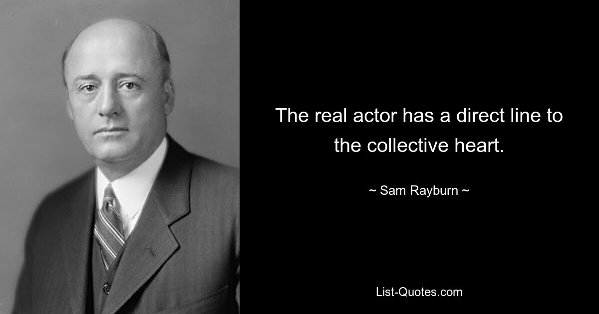 The real actor has a direct line to the collective heart. — © Sam Rayburn