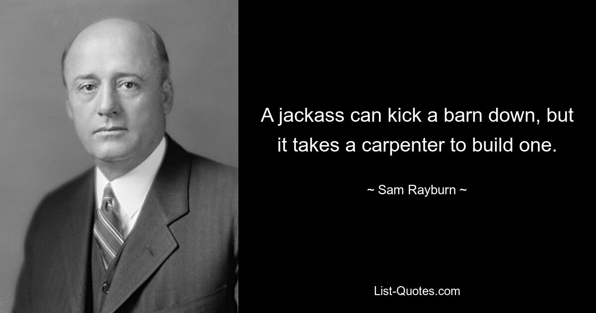 A jackass can kick a barn down, but it takes a carpenter to build one. — © Sam Rayburn