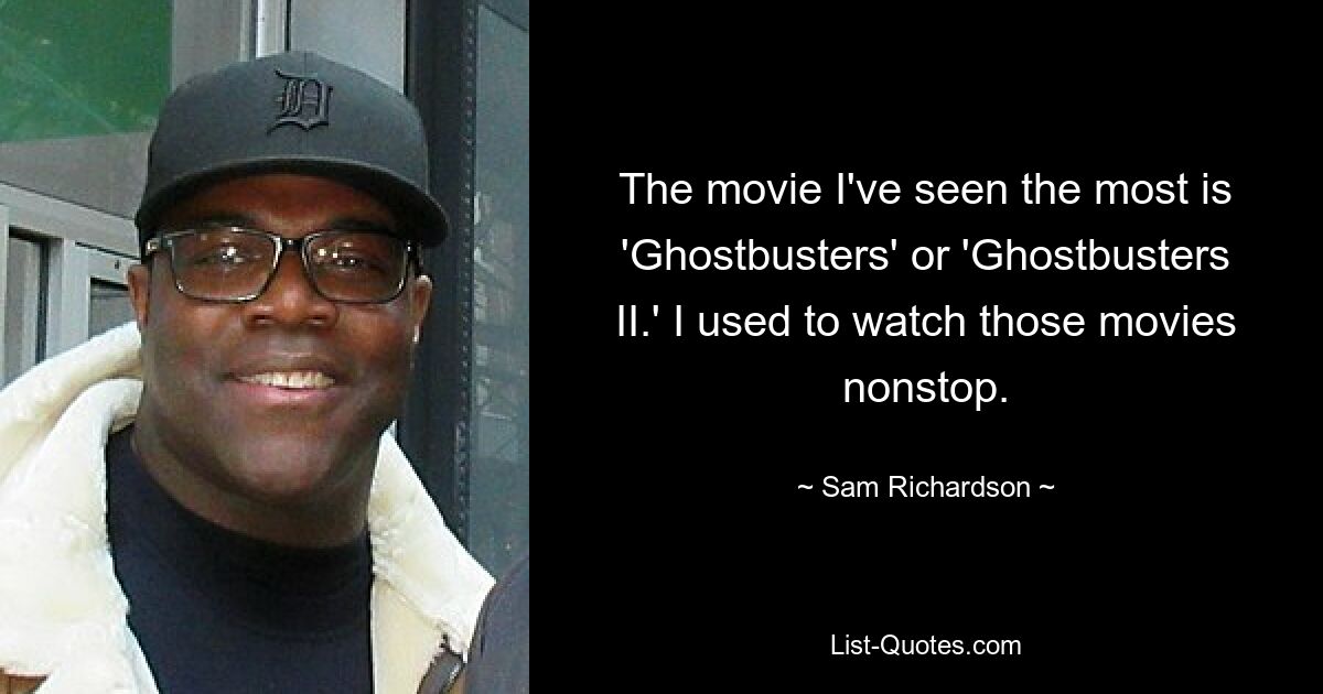 The movie I've seen the most is 'Ghostbusters' or 'Ghostbusters II.' I used to watch those movies nonstop. — © Sam Richardson